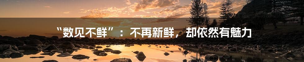 “数见不鲜”:不再新鲜,却依然有魅力