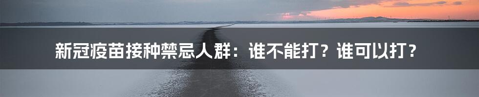 新冠疫苗接种禁忌人群:谁不能打?谁可以打?