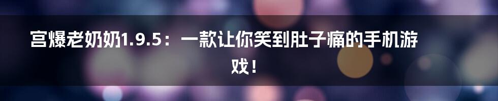 宫爆老奶奶1.9.5:一款让你笑到肚子痛的手机游戏!