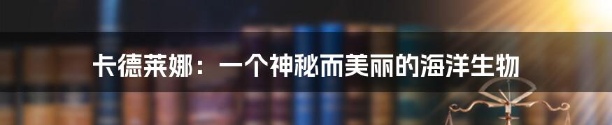 卡德莱娜:一个神秘而美丽的海洋生物