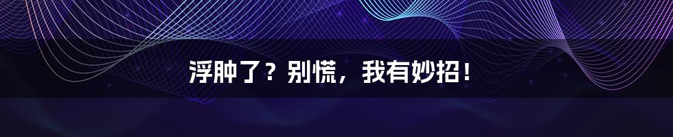 浮肿了?别慌,我有妙招!