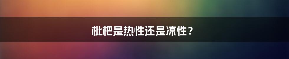 枇杷是热性还是凉性?