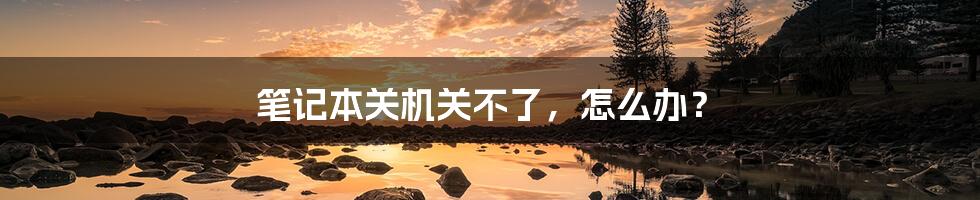 笔记本关机关不了,怎么办?