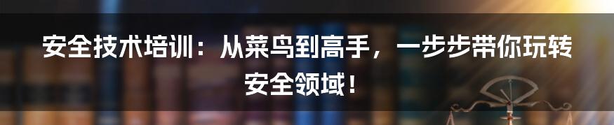 安全技术培训:从菜鸟到高手,一步步带你玩转安全领域!