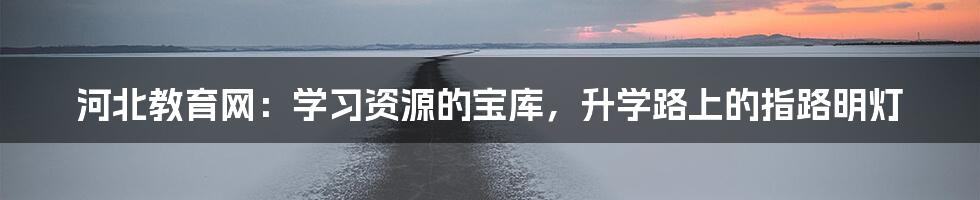 河北教育网:学习资源的宝库,升学路上的指路明灯
