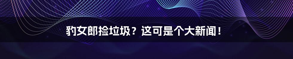 豹女郎捡垃圾?这可是个大新闻!