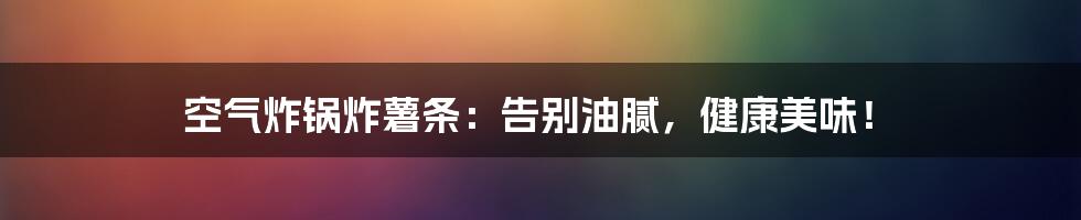 空气炸锅炸薯条:告别油腻,健康美味!