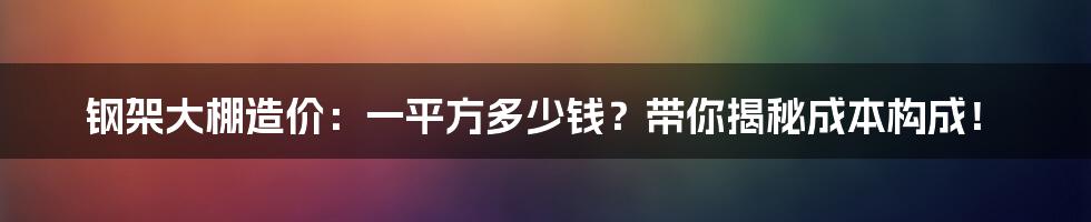 钢架大棚造价:一平方多少钱?带你揭秘成本构成!