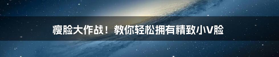 瘦脸大作战!教你轻松拥有精致小V脸