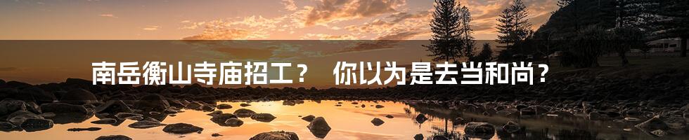 南岳衡山寺庙招工? 你以为是去当和尚?