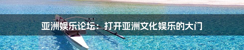 亚洲娱乐论坛:打开亚洲文化娱乐的大门