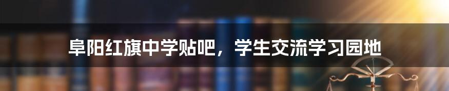阜阳红旗中学贴吧,学生交流学习园地