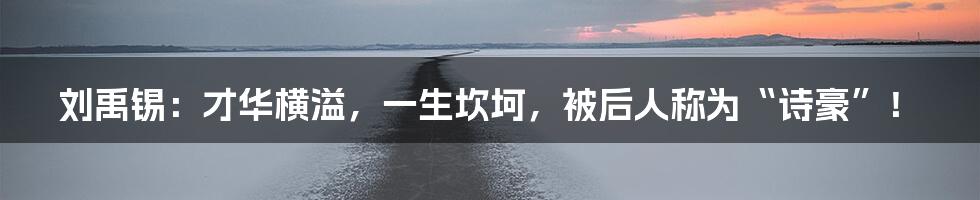 刘禹锡:才华横溢,一生坎坷,被后人称为“诗豪”!