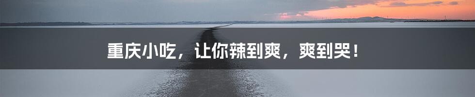 重庆小吃,让你辣到爽,爽到哭!