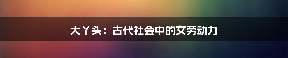 大丫头:古代社会中的女劳动力