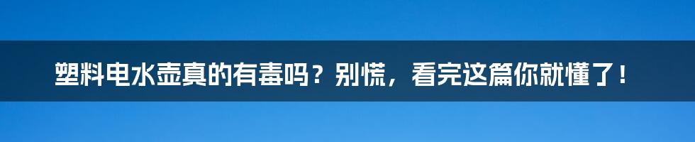 塑料电水壶真的有毒吗?别慌,看完这篇你就懂了!