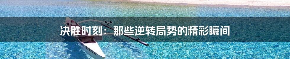 决胜时刻：那些逆转局势的精彩瞬间