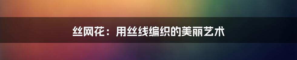 丝网花:用丝线编织的美丽艺术