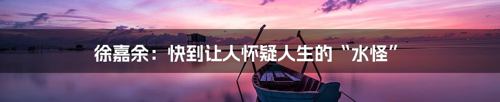 徐嘉余:快到让人怀疑人生的“水怪”