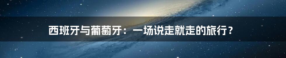 西班牙与葡萄牙：一场说走就走的旅行？