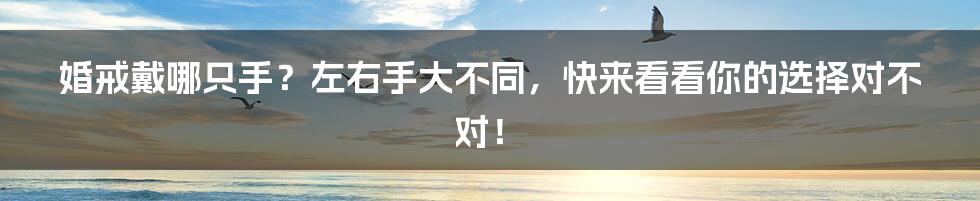 婚戒戴哪只手?左右手大不同,快来看看你的选择对不对!