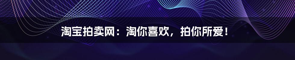 淘宝拍卖网:淘你喜欢,拍你所爱!