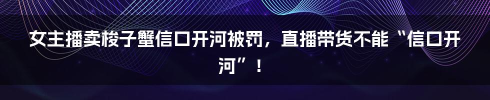 女主播卖梭子蟹信口开河被罚,直播带货不能“信口开河”!