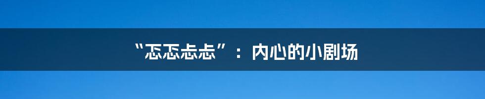 “忑忑忐忐”:内心的小剧场