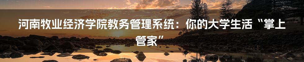 河南牧业经济学院教务管理系统:你的大学生活“掌上管家”