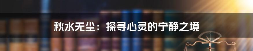 秋水无尘:探寻心灵的宁静之境