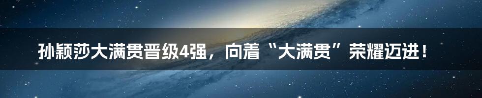 孙颖莎大满贯晋级4强,向着“大满贯”荣耀迈进!