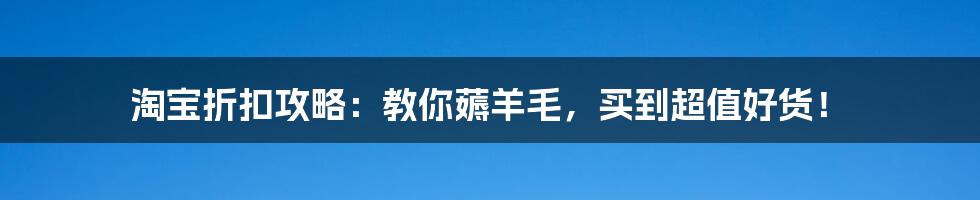 淘宝折扣攻略:教你薅羊毛,买到超值好货!
