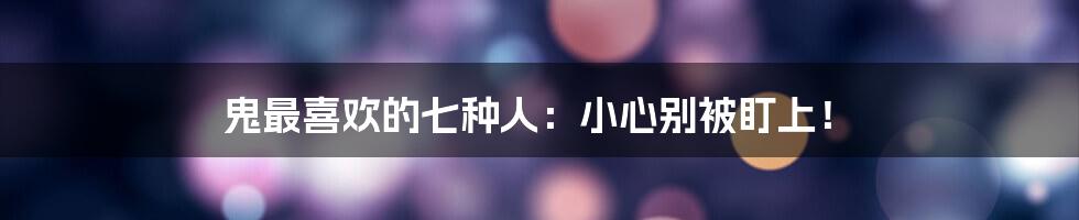 鬼最喜欢的七种人:小心别被盯上!