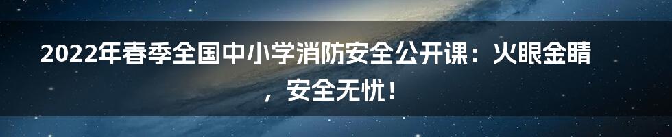 2022年春季全国中小学消防安全公开课:火眼金睛,安全无忧!