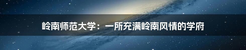 岭南师范大学:一所充满岭南风情的学府