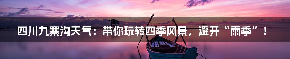 四川九寨沟天气:带你玩转四季风景,避开“雨季”!