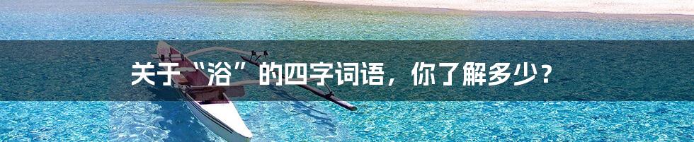 关于“浴”的四字词语,你了解多少?