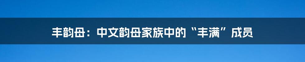丰韵母:中文韵母家族中的“丰满”成员