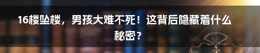 16楼坠楼,男孩大难不死!这背后隐藏着什么秘密?