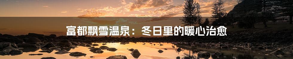 富都飘雪温泉:冬日里的暖心治愈