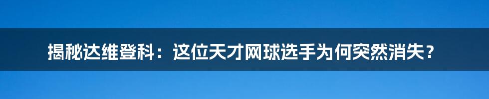 揭秘达维登科:这位天才网球选手为何突然消失?