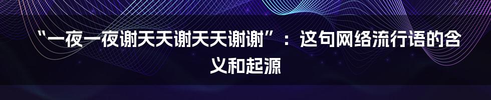 “一夜一夜谢天天谢天天谢谢”:这句网络流行语的含义和起源