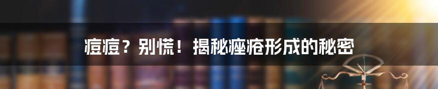 痘痘?别慌!揭秘痤疮形成的秘密