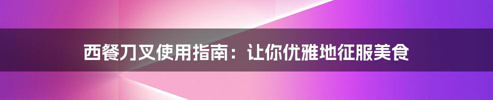 西餐刀叉使用指南:让你优雅地征服美食