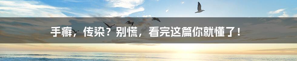 手癣,传染?别慌,看完这篇你就懂了!