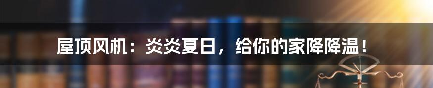屋顶风机:炎炎夏日,给你的家降降温!