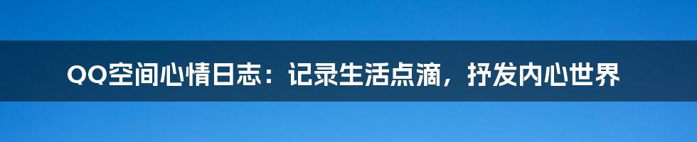 QQ空间心情日志:记录生活点滴,抒发内心世界