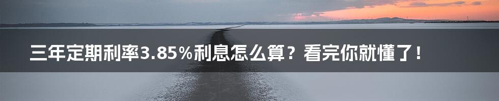 三年定期利率3.85%利息怎么算?看完你就懂了!