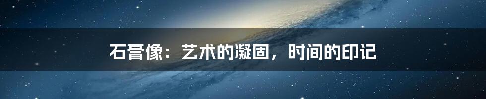 石膏像:艺术的凝固,时间的印记
