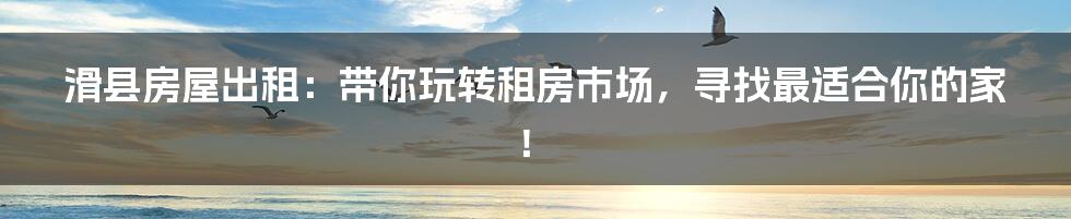 滑县房屋出租:带你玩转租房市场,寻找最适合你的家!